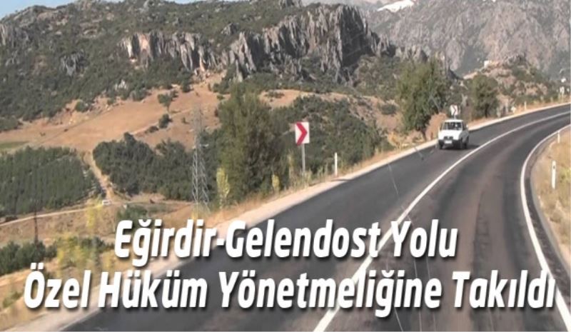 Eğirdir-Gelendost Yolu Özel Hüküm Yönetmeliğine Takıldı