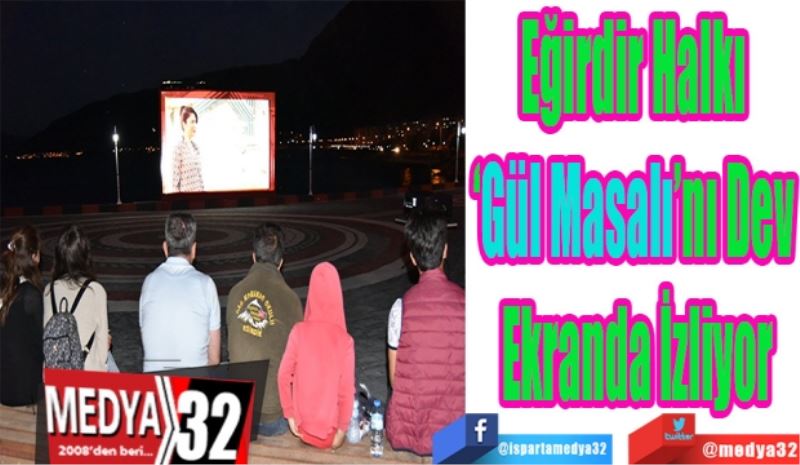 Eğirdir Halkı 
‘Gül Masalı’nı Dev 
Ekranda İzliyor
