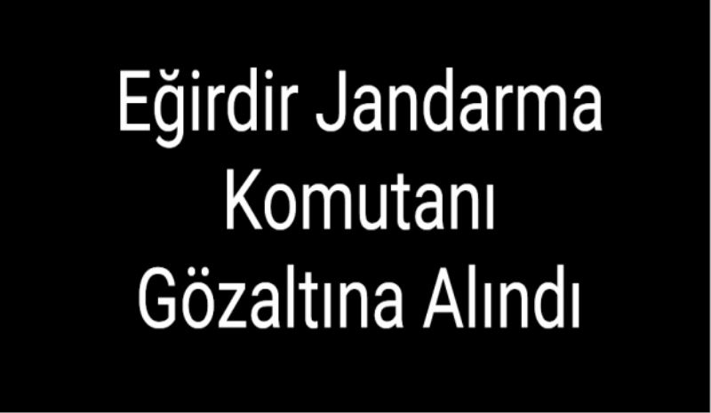 Eğirdir İlçe Jandarma Komutanı gözaltına alındı