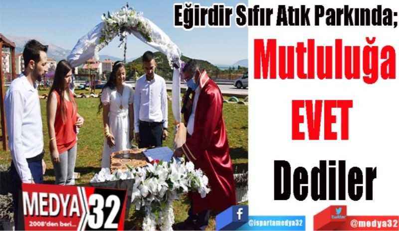 Eğirdir Sıfır Atık Parkında; 
Mutluluğa
EVET 
Dediler
