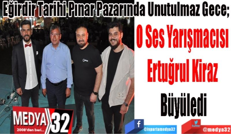 Eğirdir Tarihi Pınar Pazarında Unutulmaz Gece; 
O Ses Yarışmacısı 
Ertuğrul Kiraz 
Büyüledi
