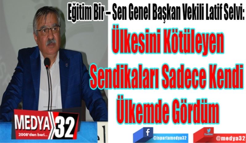 Eğitim Bir – Sen Genel Başkan Vekili Latif Selvi:
Ülkesini Kötüleyen
Sendikaları Kendi 
Ülkemde Gördüm 
