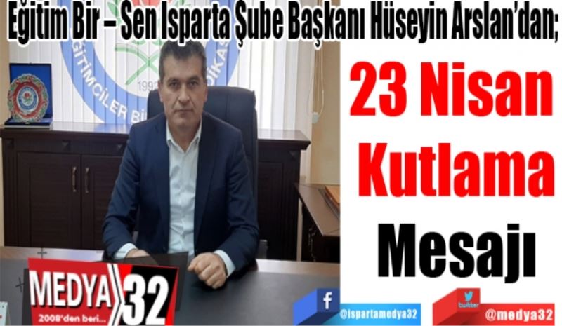 Eğitim Bir – Sen Isparta Şube Başkanı Hüseyin Arslan’dan; 
23 Nisan 
Kutlama
Mesajı 
