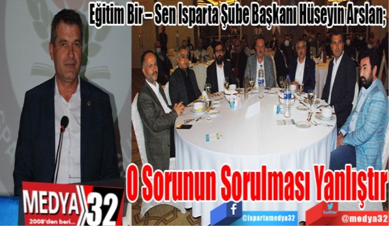 
Eğitim Bir – Sen Isparta Şube Başkanı Hüseyin Arslan; 
O Sorunun 
Sorulması 
Yanlıştır 
