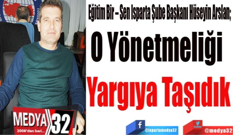 Eğitim Bir – Sen Isparta Şube Başkanı Hüseyin Arslan; 
O Yönetmeliği 
Yargıya 
Taşıdık
