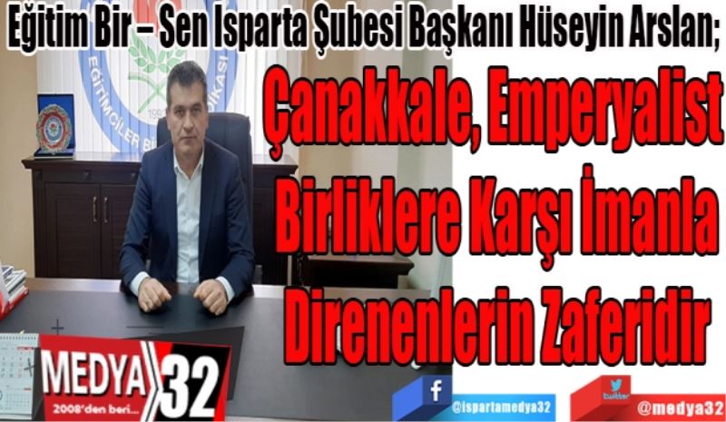 Eğitim Bir – Sen Isparta Şubesi Başkanı Hüseyin Arslan; 
Çanakkale, Emperyalist 
Birliklere Karşı İmanla
Direnenlerin Zaferidir
