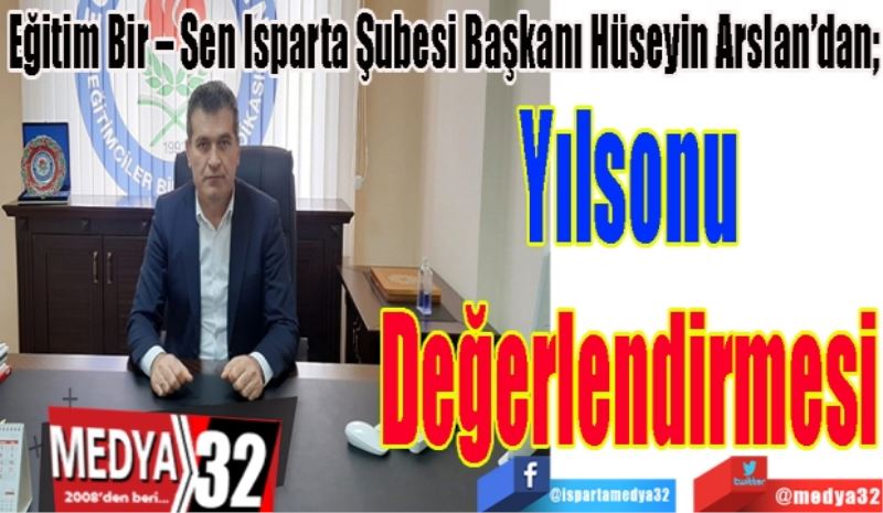 Eğitim Bir – Sen Isparta Şubesi Başkanı Hüseyin Arslan’dan; 
Yılsonu
Değerlendirmesi
