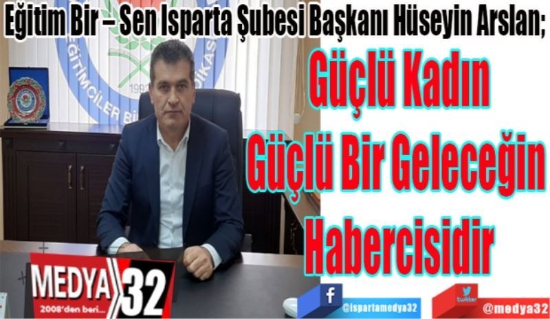 Eğitim Bir – Sen Isparta Şubesi Başkanı Hüseyin Arslan; 
Güçlü Kadın
Güçlü Bir Geleceğin 
Habercisidir
