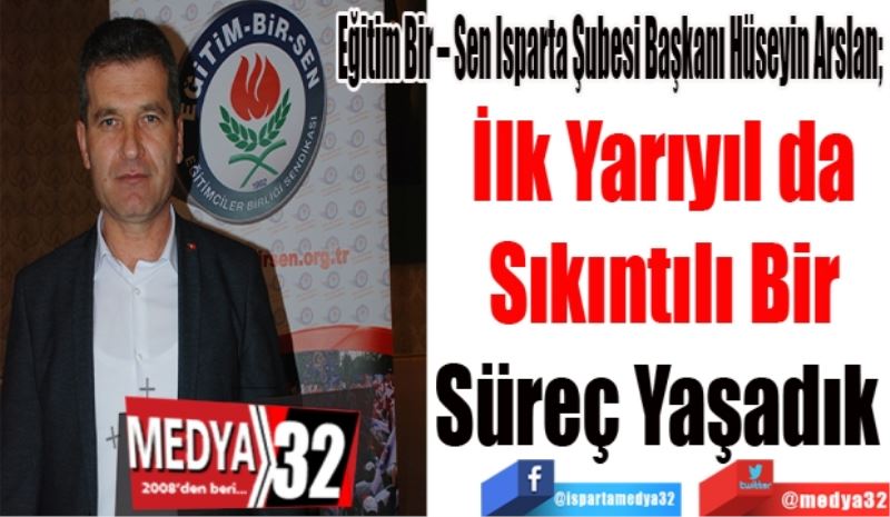 Eğitim Bir – Sen Isparta Şubesi Başkanı Hüseyin Arslan; 
İlk Yarıda
Sıkıntılı Bir
Süreç Yaşadık 
