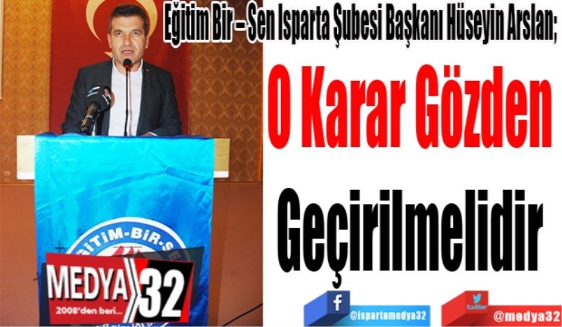 Eğitim Bir – Sen Isparta Şubesi Başkanı Hüseyin Arslan; 
O Karar
Gözden 
Geçirilmelidir 
