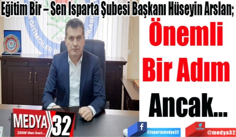 Eğitim Bir – Sen Isparta Şubesi Başkanı Hüseyin Arslan; 
Önemli 
Bir Adım 
Ancak…
