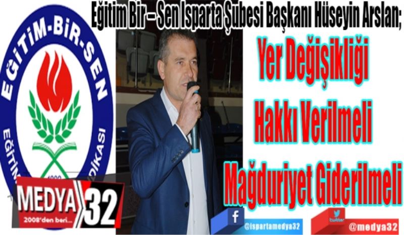 Eğitim Bir – Sen Isparta Şubesi Başkanı Hüseyin Arslan; 
Yer Değişikliği
Hakkı Verilmeli
Mağduriyet Giderilmeli 
