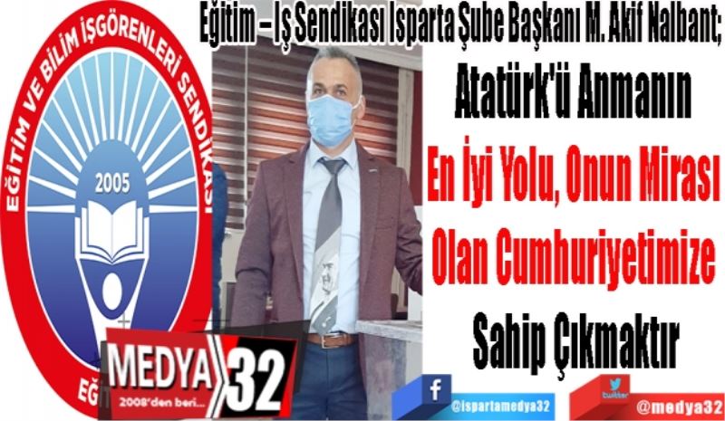 Eğitim – İş Sendikası Isparta Şube Başkanı M. Akif Nalbant’tan; 
Atatürk