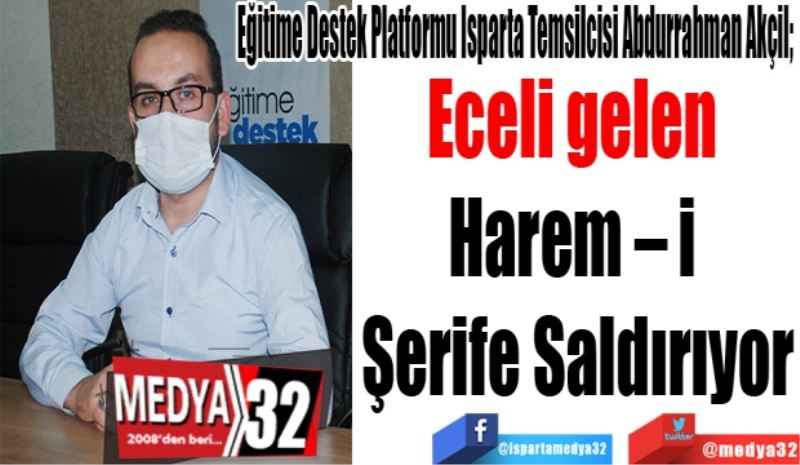 Eğitime Destek Platformu Isparta Temsilcisi Abdurrahman Akçil; 
Eceli gelen 
Harem – i 
Şerife Saldırıyor
