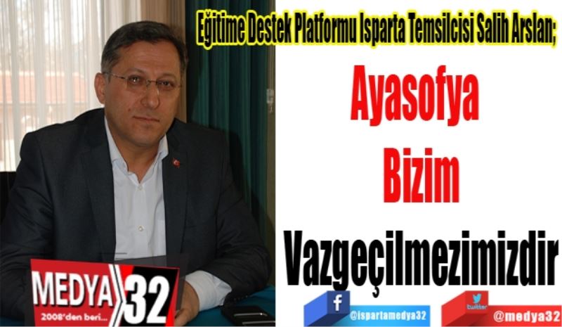 Eğitime Destek Platformu Isparta Temsilcisi Salih Arslan; 
Ayasofya  
Bizim
Vazgeçilmezimizdir
