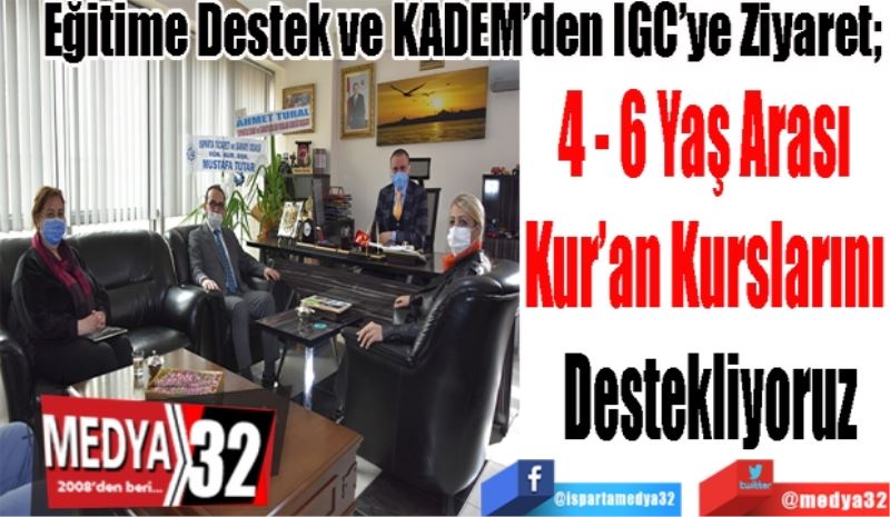 Eğitime Destek ve KADEM’den IGC’ye Ziyaret; 
4 - 6 Yaş Arası 
Kur’an Kurslarını 
Destekliyoruz
