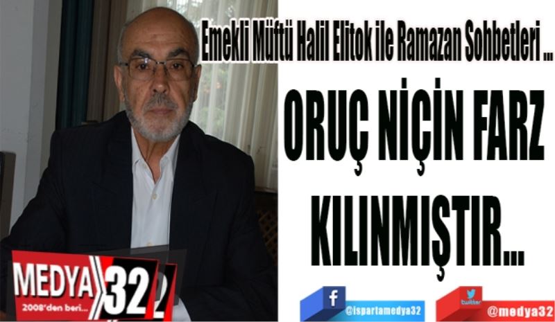 Emekli Müftü Halil Elitok ile Ramazan Sohbetleri…
ORUÇ NİÇİN FARZ 
KILINMIŞTIR…
