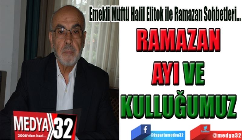 Emekli Müftü Halil Elitok ile Ramazan Sohbetleri…
RAMAZAN 
AYI VE 
KULLUĞUMUZ 
