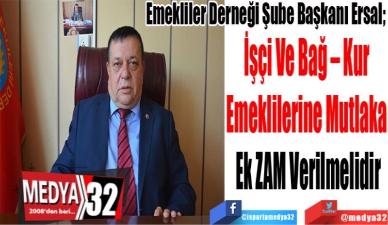 Emekliler Derneği Şube Başkanı Ersal; 
İşçi Ve Bağ – Kur 
Emeklilerine Mutlaka 
Ek ZAM Verilmelidir
