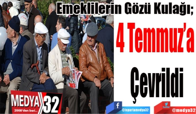 Emeklilerin Gözü Kulağı; 
4 Temmuz’a 
Çevrildi 
