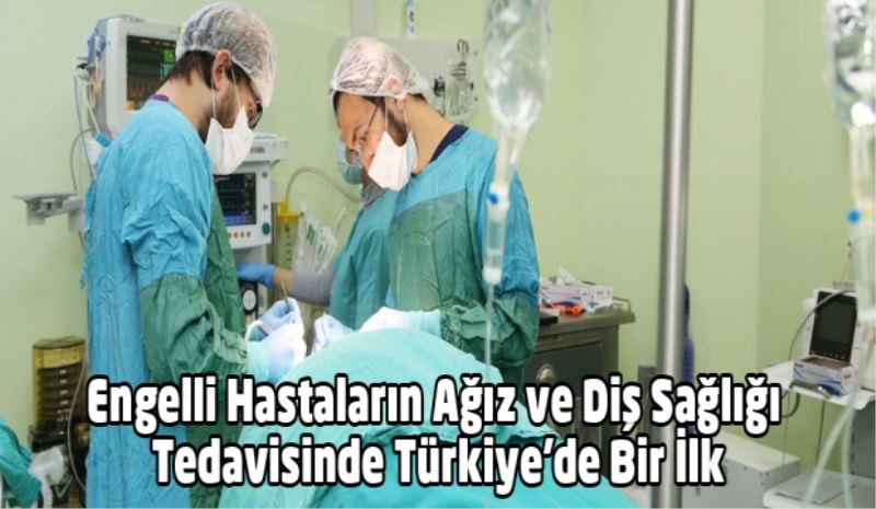 Engelli Hastaların Ağız ve Diş Sağlığı Tedavisinde Türkiye’de Bir İlk