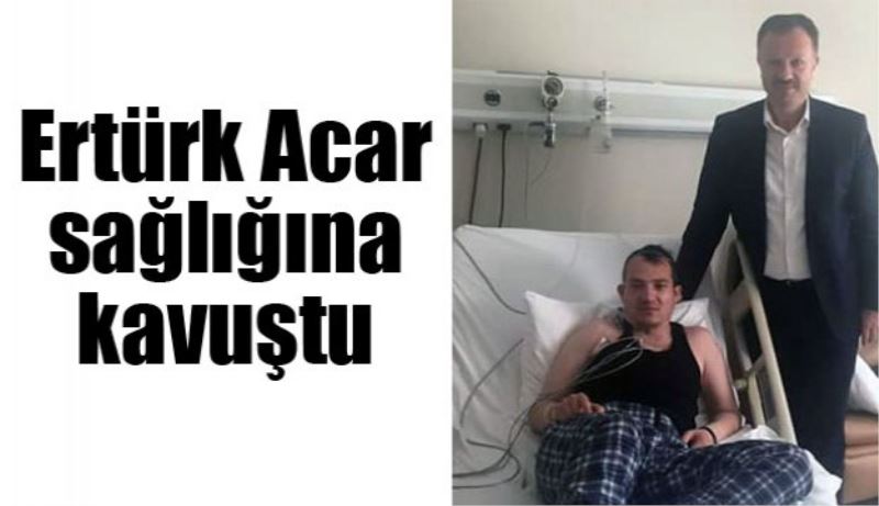 Ertürk Acar sağlığına kavuştu 