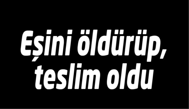 Eşini öldürüp, teslim oldu