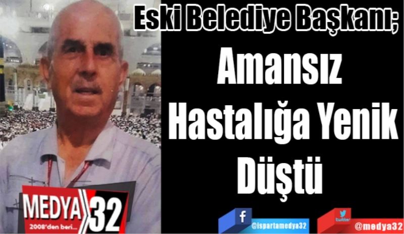 Eski Belediye Başkanı; 
Amansız 
Hastalığa Yenik
Düştü 
