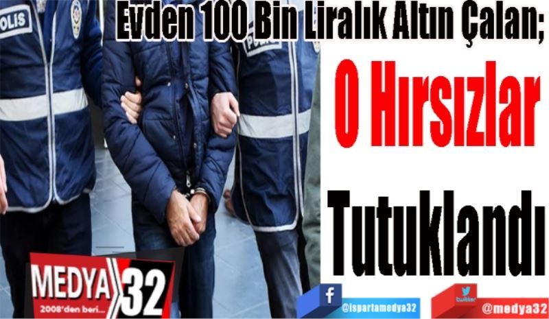 Evden 100 Bin Liralık Altın Çalan; 
O Hırsızlar
Tutuklandı 

