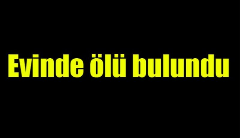 Evinde ölü bulundu