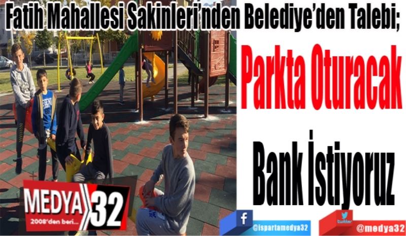 Fatih Mahallesi Sakinlerinden Belediye’den Talebi; 
Parkta Oturacak 
Bank İstiyoruz
