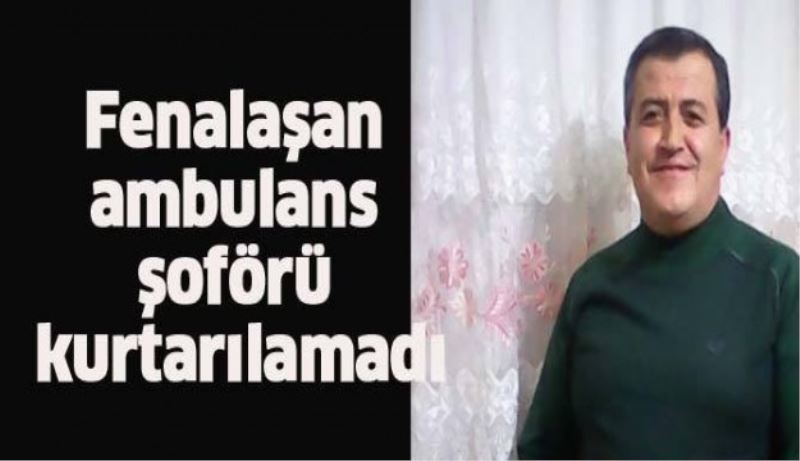 Fenalaşan ambulans şoförü hayatını kaybetti