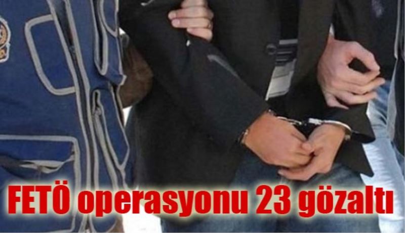 FETÖ operasyonu 23 gözaltı