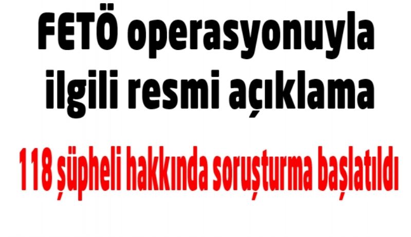 FETÖ operasyonuyla ilgili resmi açıklama/118 şüpheli hakkında soruşturma başlatıldı