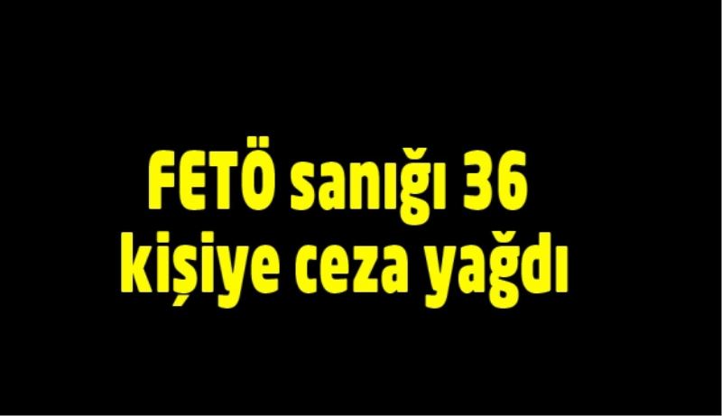 FETÖ sanığı 36  kişiye ceza yağdı