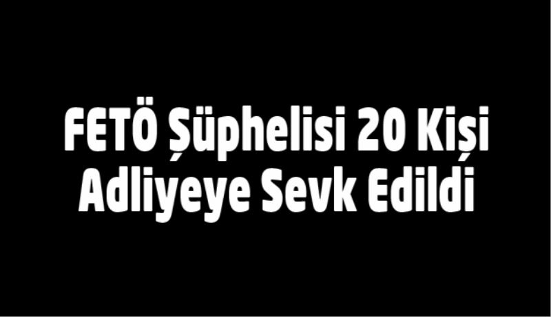 FETÖ Şüphelisi 20 Kişi Adliyeye Sevk Edildi 
