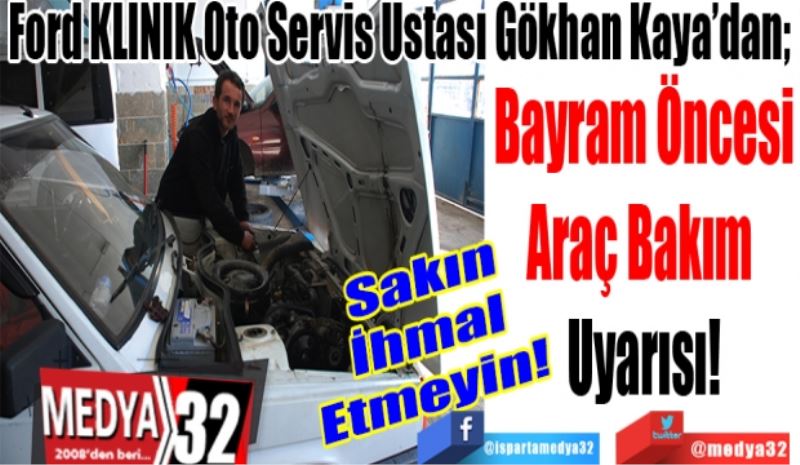 Ford KLİNİK Oto Servis Ustası Gökhan Kaya’dan; 
Bayram Öncesi
Araç Bakım 
Uyarısı!
