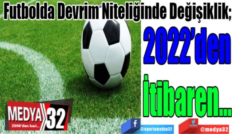 Futbolda Devrim Niteliğinde Değişiklik; 
2022’den
İtibaren…
