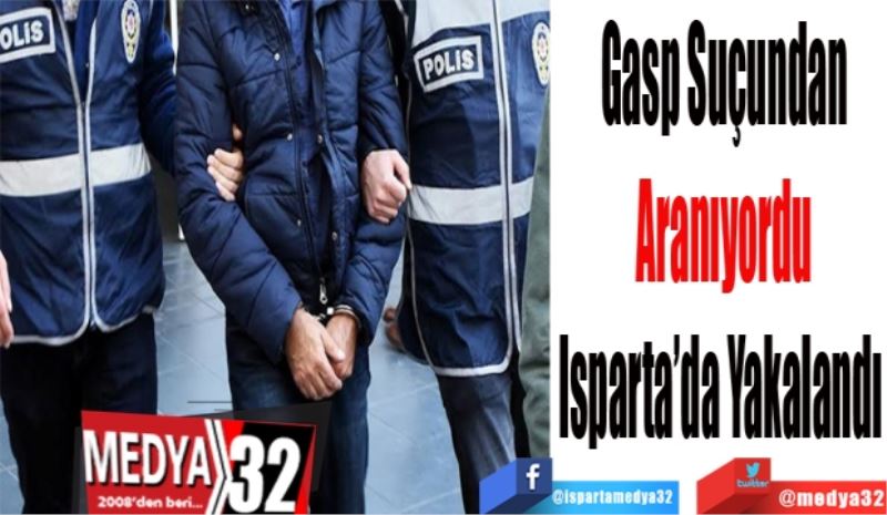 Gasp Suçundan
Aranıyordu
Isparta’da Yakalandı 
