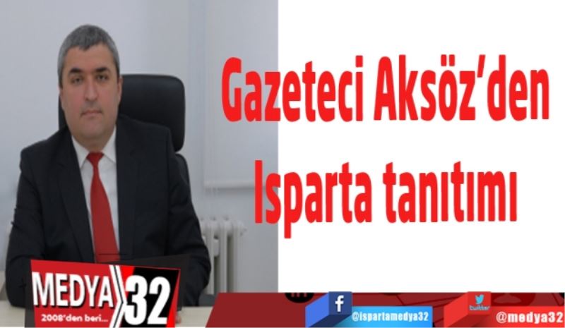 Gazeteci Aksöz’den 
Isparta tanıtımı 
