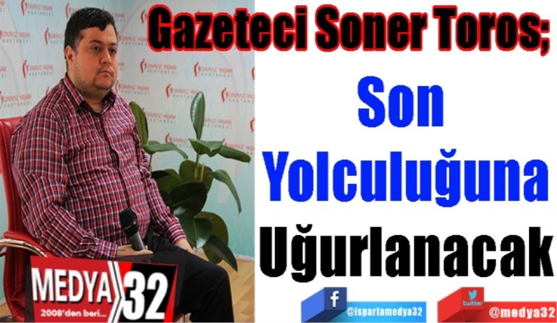 Gazeteci Soner Toros; 
Son 
Yolculuğuna
Uğurlanacak
