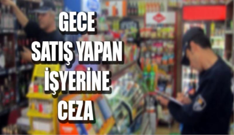 Gece satış yapan işyerlerine ceza