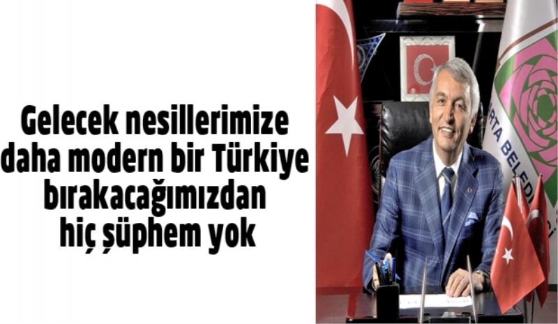 Gelecek nesillerimize daha modern bir Türkiye bırakacağımızdan hiç şüphem yok