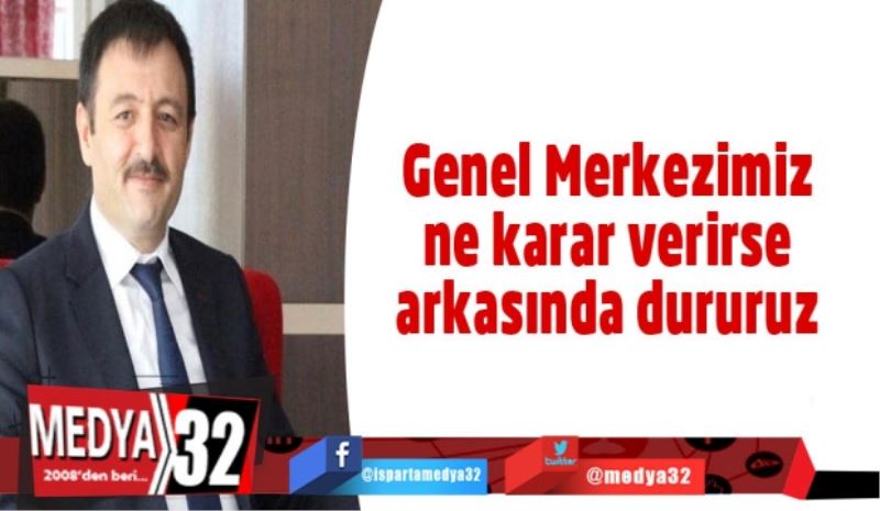 Genel Merkezimiz ne karar verirse arkasında dururuz