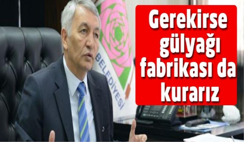 Gerekirse gülyağı fabrikası da kurarız