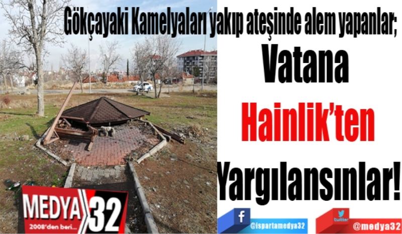Gökçayaki Kamelyaları yakıp ateşinde alem yapanlar; 
Vatana 
Hainlik’ten
Yargılansınlar

