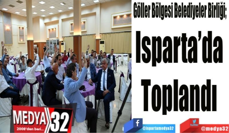 Göller Bölgesi Belediyeler Birliği; 
Isparta’da 
Toplandı 
