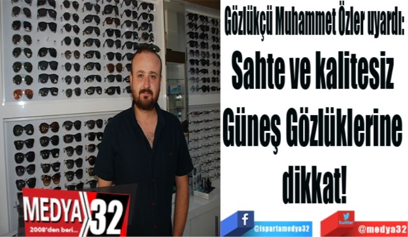 Gözlükçü Muhammet Özler uyardı: 
Sahte ve kalitesiz 
Güneş Gözlüklerine 
dikkat!
