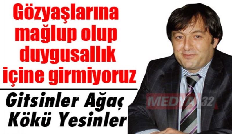 Gözyaşlarına mağlup olup duygusallık içine girmiyoruz