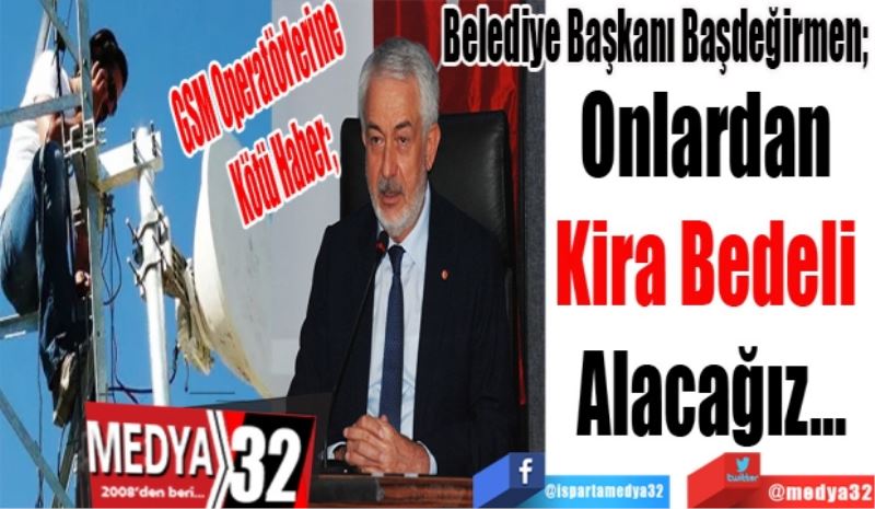 GSM Operatörlerine Kötü Haber
Belediye Başkanı Başdeğirmen; 
Onlardan 
Kira Bedeli 
Alacağız…
